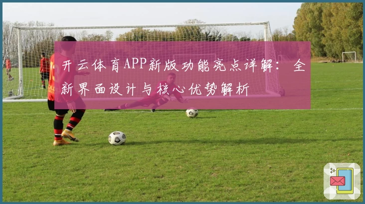 开云体育APP新版功能亮点详解：全新界面设计与核心优势解析