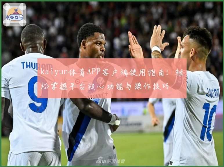 kaiyun体育APP客户端使用指南：轻松掌握平台核心功能与操作技巧
