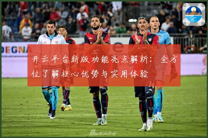 开云平台新版功能亮点解析：全方位了解核心优势与实用体验