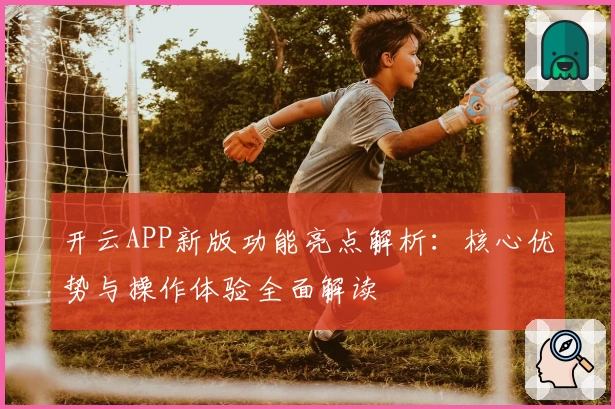 开云APP新版功能亮点解析：核心优势与操作体验全面解读