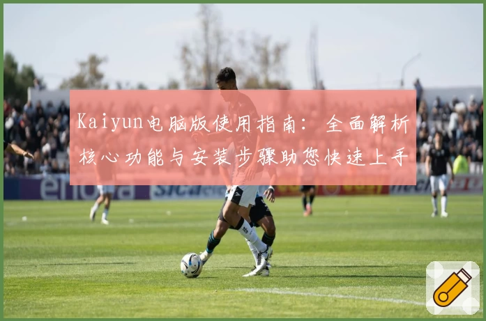 Kaiyun电脑版使用指南：全面解析核心功能与安装步骤助您快速上手