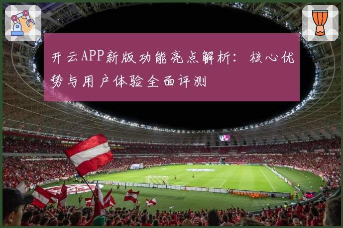 开云APP新版功能亮点解析：核心优势与用户体验全面评测