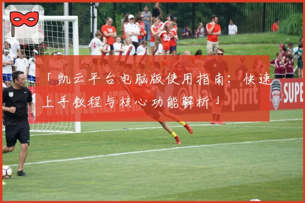 「凯云平台电脑版使用指南：快速上手教程与核心功能解析」