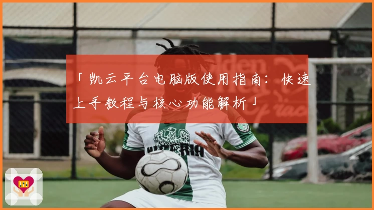 「凯云平台电脑版使用指南：快速上手教程与核心功能解析」