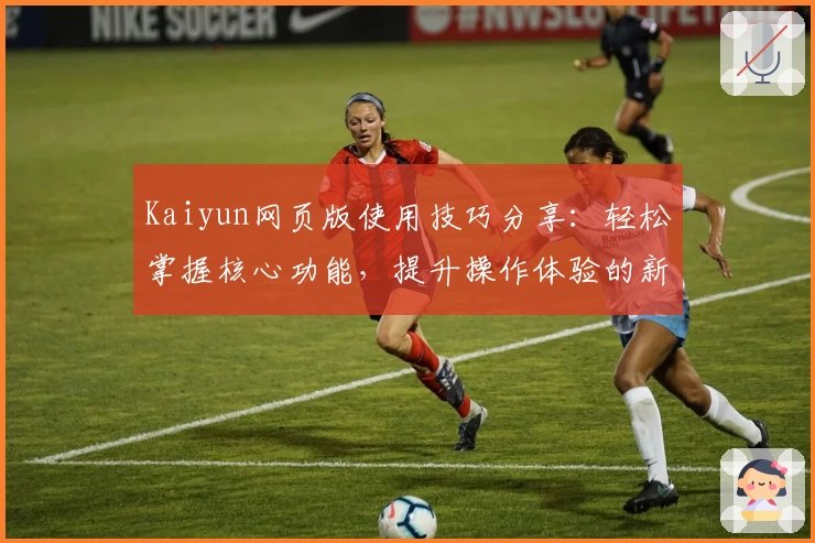 Kaiyun网页版使用技巧分享：轻松掌握核心功能，提升操作体验的新手指南