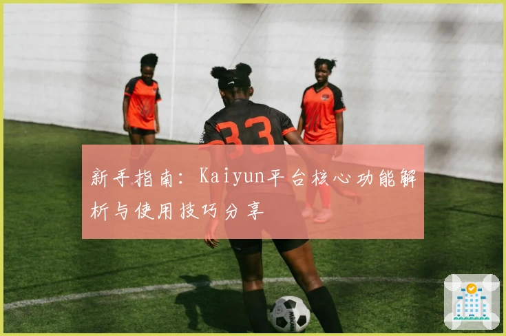 新手指南:Kaiyun平台核心功能解析与使用技巧分享