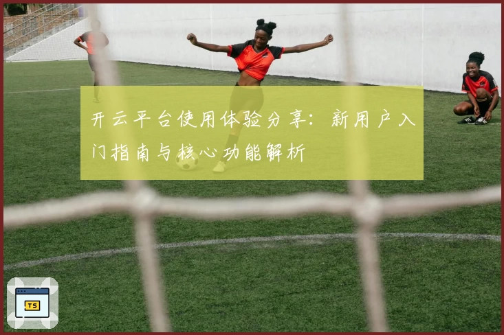 开云平台使用体验分享：新用户入门指南与核心功能解析