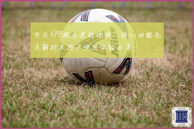 开云APP版本更新说明：核心功能亮点解析及用户使用体验分享