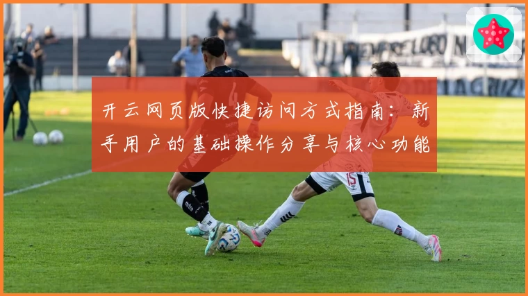 开云网页版快捷访问方式指南：新手用户的基础操作分享与核心功能解析