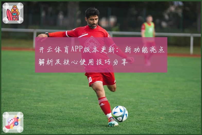 开云体育APP版本更新：新功能亮点解析及核心使用技巧分享