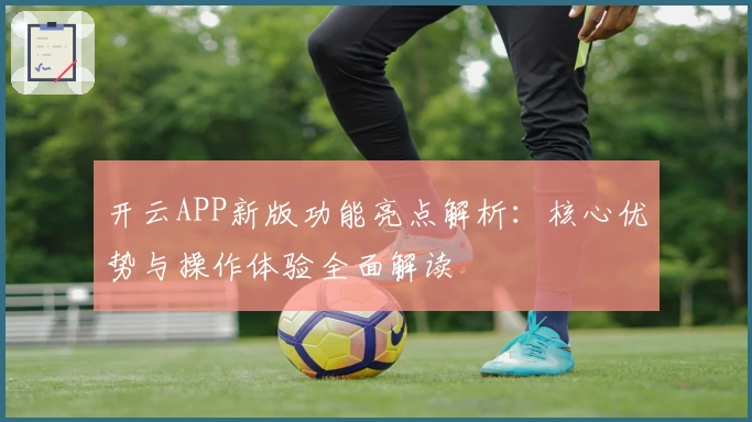 开云APP新版功能亮点解析:核心优势与操作体验全面解读