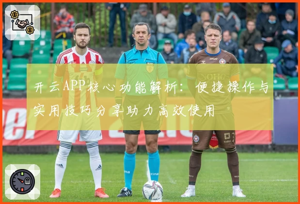 开云APP核心功能解析：便捷操作与实用技巧分享助力高效使用