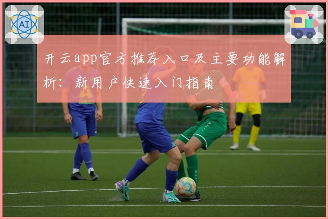 开云app官方推荐入口及主要功能解析：新用户快速入门指南