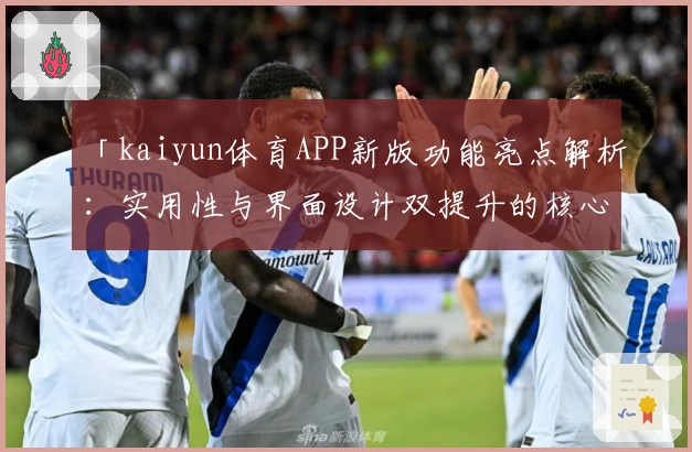 「kaiyun体育APP新版功能亮点解析：实用性与界面设计双提升的核心体验」