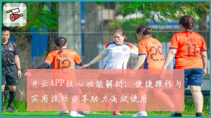 开云APP核心功能解析：便捷操作与实用技巧分享助力高效使用