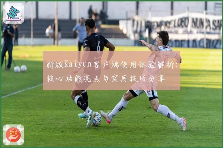 新版Kaiyun客户端使用体验解析：核心功能亮点与实用技巧分享