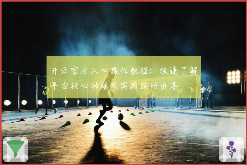 开云官方入口操作教程：极速了解平台核心功能及实用技巧分享