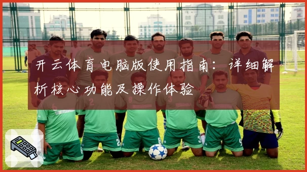 开云体育电脑版使用指南：详细解析核心功能及操作体验