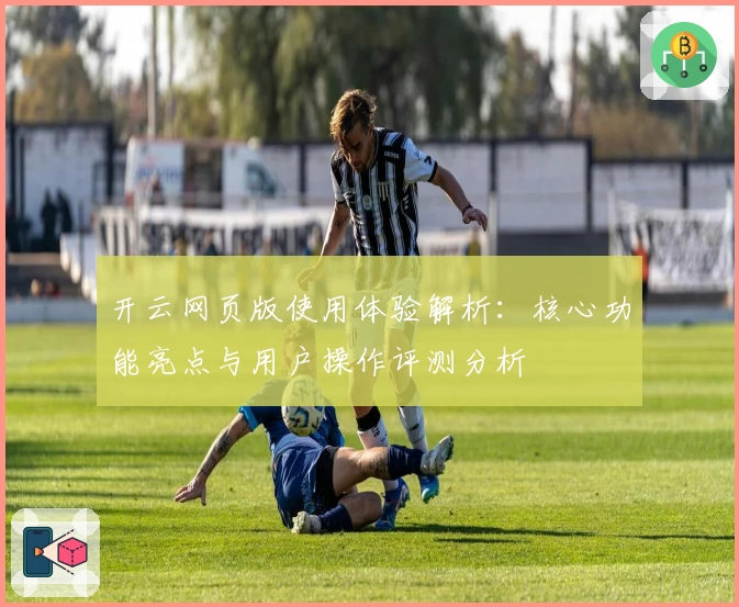 开云网页版使用体验解析：核心功能亮点与用户操作评测分析