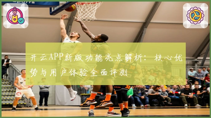 开云APP新版功能亮点解析:核心优势与用户体验全面评测