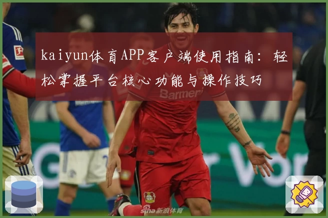 kaiyun体育APP客户端使用指南：轻松掌握平台核心功能与操作技巧