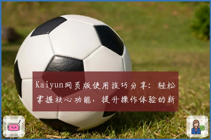 Kaiyun网页版使用技巧分享：轻松掌握核心功能，提升操作体验的新手指南