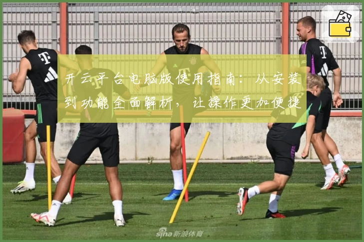 开云平台电脑版使用指南:从安装到功能全面解析,让操作更加便捷流畅
