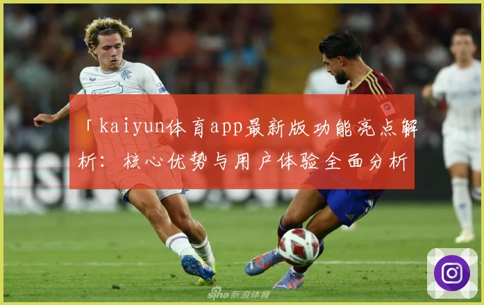 「kaiyun体育app最新版功能亮点解析：核心优势与用户体验全面分析」